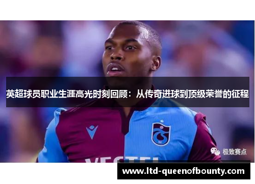 英超球员职业生涯高光时刻回顾:从传奇进球到顶级荣誉的征程 英超球员职业生涯高光时刻回顾:从传奇进球到顶级荣誉的征程