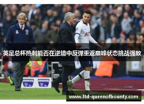 英足总杯热刺能否在逆境中反弹重返巅峰状态挑战强敌