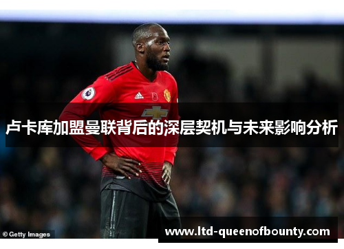 卢卡库加盟曼联背后的深层契机与未来影响分析 卢卡库加盟曼联背后的深层契机与未来影响分析