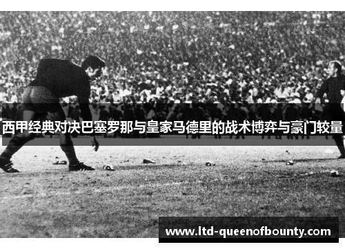 西甲经典对决巴塞罗那与皇家马德里的战术博弈与豪门较量