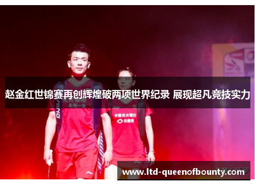 赵金红世锦赛再创辉煌破两项世界纪录 展现超凡竞技实力 赵金红世锦赛再创辉煌破两项世界纪录 展现超凡竞技实力