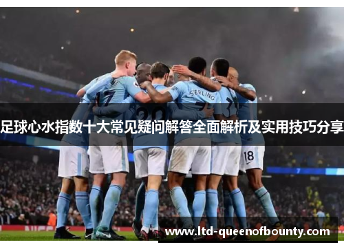 足球心水指数十大常见疑问解答全面解析及实用技巧分享 足球心水指数十大常见疑问解答全面解析及实用技巧分享