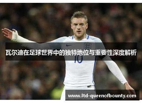 瓦尔迪在足球世界中的独特地位与重要性深度解析