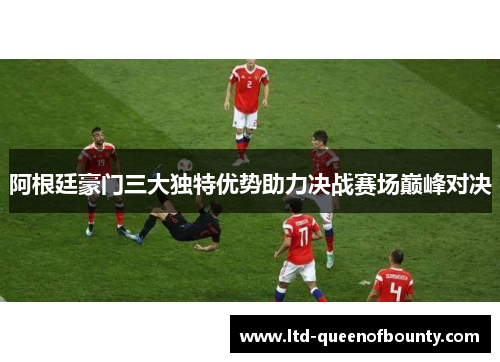 阿根廷豪门三大独特优势助力决战赛场巅峰对决