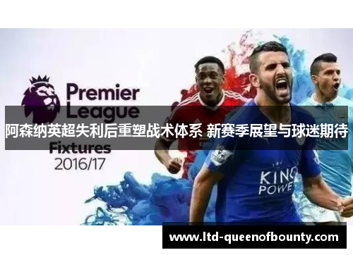 阿森纳英超失利后重塑战术体系 新赛季展望与球迷期待