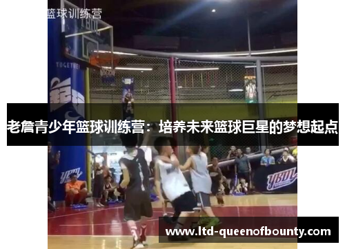老詹青少年篮球训练营:培养未来篮球巨星的梦想起点 老詹青少年篮球训练营:培养未来篮球巨星的梦想起点