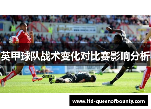 英甲球队战术变化对比赛影响分析 英甲球队战术变化对比赛影响分析