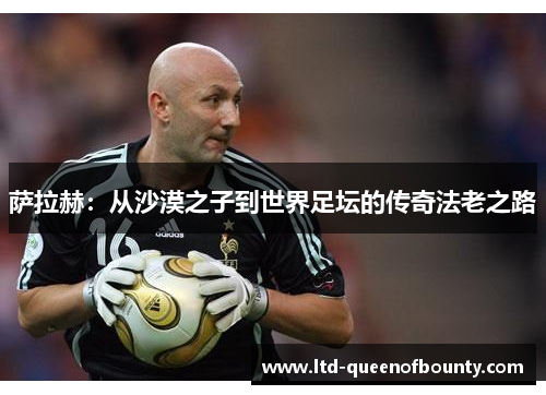 萨拉赫:从沙漠之子到世界足坛的传奇法老之路 萨拉赫:从沙漠之子到世界足坛的传奇法老之路