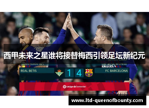 西甲未来之星谁将接替梅西引领足坛新纪元 西甲未来之星谁将接替梅西引领足坛新纪元