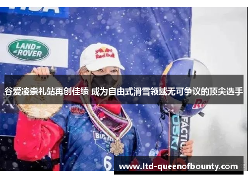 谷爱凌崇礼站再创佳绩 成为自由式滑雪领域无可争议的顶尖选手