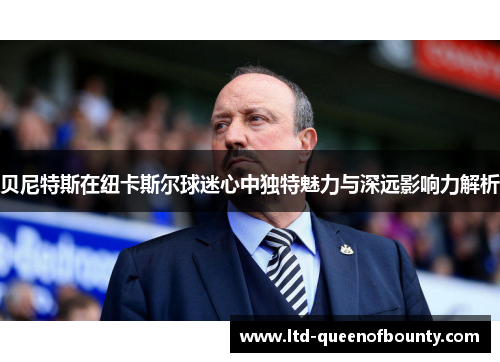 贝尼特斯在纽卡斯尔球迷心中独特魅力与深远影响力解析 贝尼特斯在纽卡斯尔球迷心中独特魅力与深远影响力解析