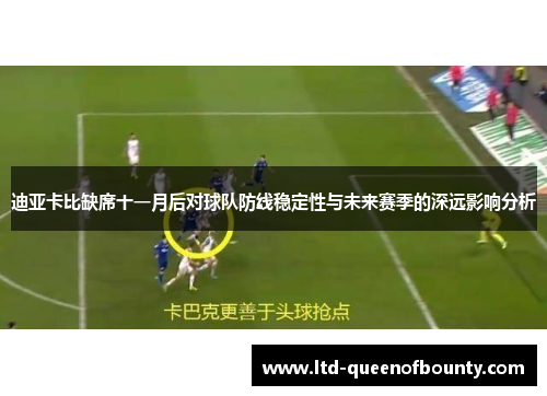 迪亚卡比缺席十一月后对球队防线稳定性与未来赛季的深远影响分析 迪亚卡比缺席十一月后对球队防线稳定性与未来赛季的深远影响分析