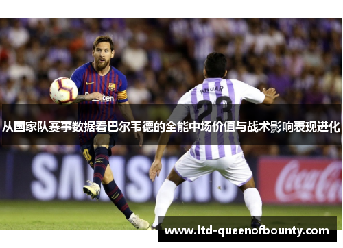 从国家队赛事数据看巴尔韦德的全能中场价值与战术影响表现进化 从国家队赛事数据看巴尔韦德的全能中场价值与战术影响表现进化