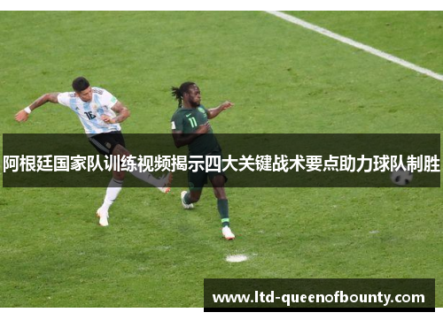 阿根廷国家队训练视频揭示四大关键战术要点助力球队制胜 阿根廷国家队训练视频揭示四大关键战术要点助力球队制胜
