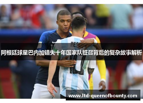 阿根廷球星巴内加错失十年国家队征召背后的复杂故事解析 阿根廷球星巴内加错失十年国家队征召背后的复杂故事解析