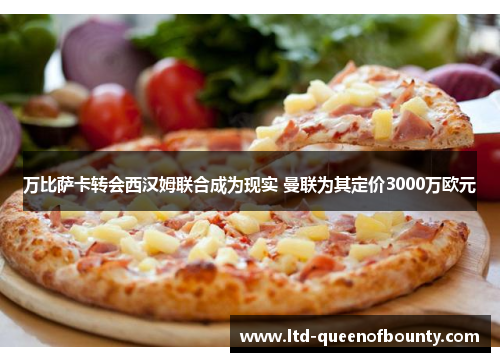 万比萨卡转会西汉姆联合成为现实 曼联为其定价3000万欧元 万比萨卡转会西汉姆联合成为现实 曼联为其定价3000万欧元