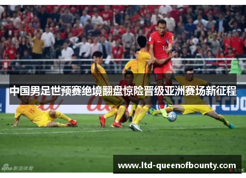 中国男足世预赛绝境翻盘惊险晋级亚洲赛场新征程 中国男足世预赛绝境翻盘惊险晋级亚洲赛场新征程