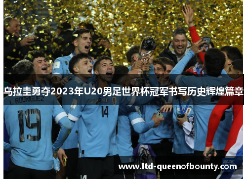 乌拉圭勇夺2023年U20男足世界杯冠军书写历史辉煌篇章 乌拉圭勇夺2023年U20男足世界杯冠军书写历史辉煌篇章