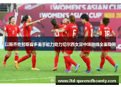 以斯乔克努斯肯多面手能力助力切尔西女足中场防线全面稳固 以斯乔克努斯肯多面手能力助力切尔西女足中场防线全面稳固
