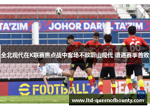 全北现代在K联赛焦点战中客场不敌蔚山现代 遭遇赛季首败 全北现代在K联赛焦点战中客场不敌蔚山现代 遭遇赛季首败