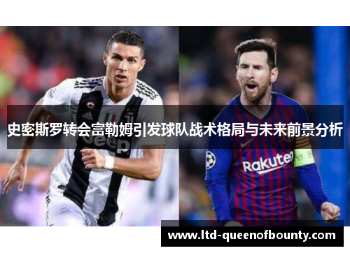 史密斯罗转会富勒姆引发球队战术格局与未来前景分析