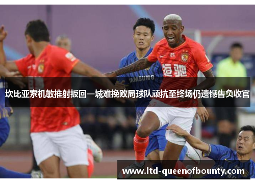 坎比亚索机敏推射扳回一城难挽败局球队顽抗至终场仍遗憾告负收官 坎比亚索机敏推射扳回一城难挽败局球队顽抗至终场仍遗憾告负收官