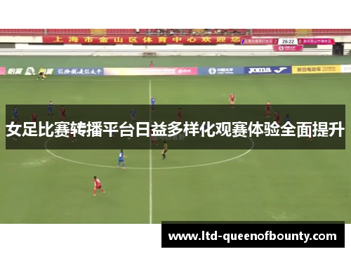 女足比赛转播平台日益多样化观赛体验全面提升 女足比赛转播平台日益多样化观赛体验全面提升