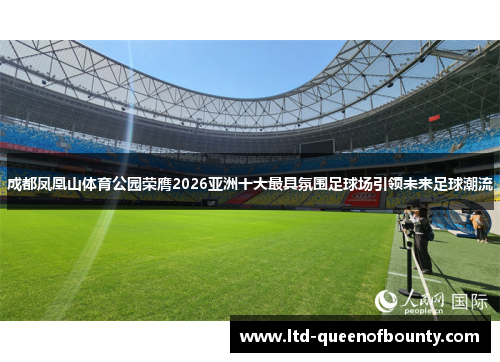 成都凤凰山体育公园荣膺2026亚洲十大最具氛围足球场引领未来足球潮流 成都凤凰山体育公园荣膺2026亚洲十大最具氛围足球场引领未来足球潮流