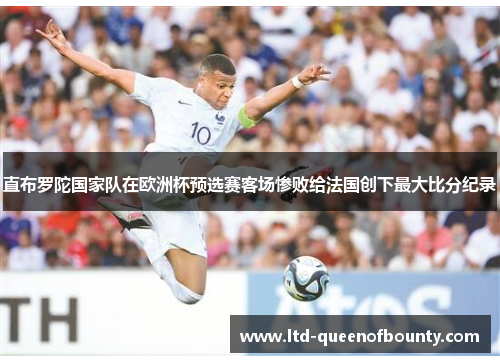 直布罗陀国家队在欧洲杯预选赛客场惨败给法国创下最大比分纪录 直布罗陀国家队在欧洲杯预选赛客场惨败给法国创下最大比分纪录