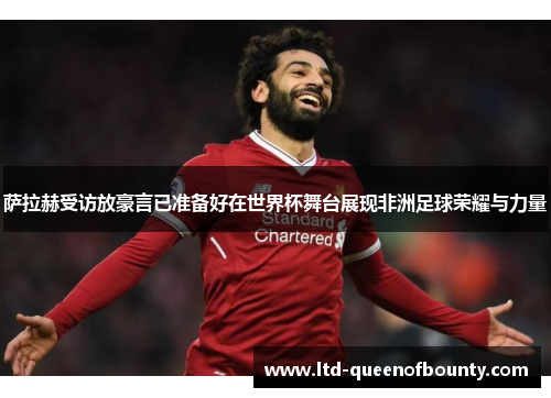 萨拉赫受访放豪言已准备好在世界杯舞台展现非洲足球荣耀与力量 萨拉赫受访放豪言已准备好在世界杯舞台展现非洲足球荣耀与力量