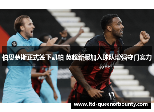 伯恩茅斯正式签下凯帕 英超新援加入球队增强守门实力 伯恩茅斯正式签下凯帕 英超新援加入球队增强守门实力